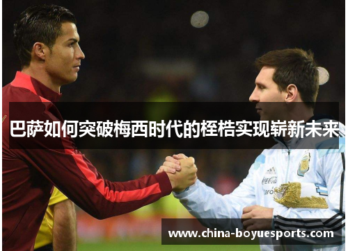 巴萨如何突破梅西时代的桎梏实现崭新未来 巴萨如何突破梅西时代的桎梏实现崭新未来