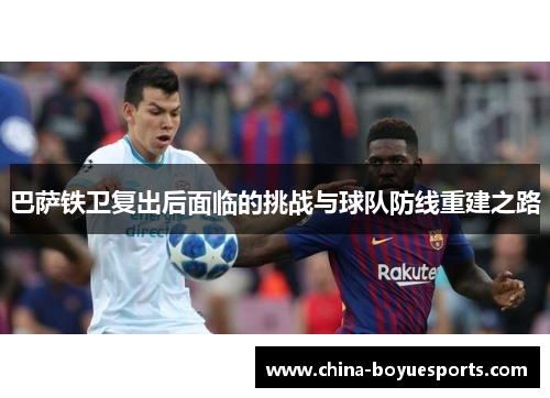 巴萨铁卫复出后面临的挑战与球队防线重建之路