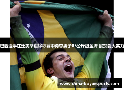 巴西选手在泛美举重锦标赛中勇夺男子85公斤级金牌 展现强大实力 巴西选手在泛美举重锦标赛中勇夺男子85公斤级金牌 展现强大实力