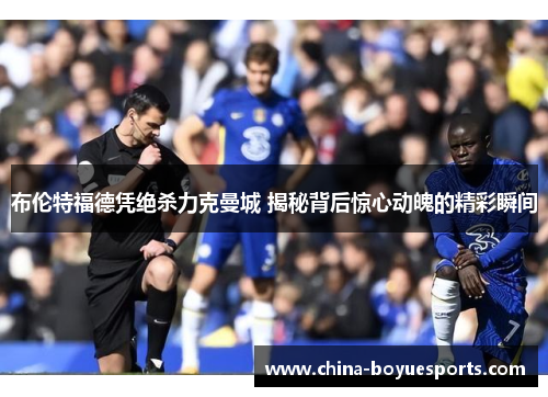 布伦特福德凭绝杀力克曼城 揭秘背后惊心动魄的精彩瞬间 布伦特福德凭绝杀力克曼城 揭秘背后惊心动魄的精彩瞬间