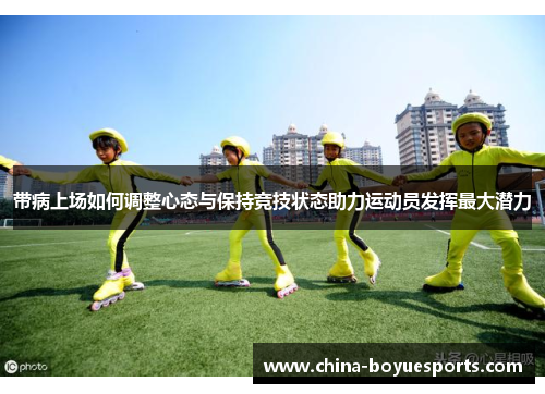 带病上场如何调整心态与保持竞技状态助力运动员发挥最大潜力 带病上场如何调整心态与保持竞技状态助力运动员发挥最大潜力
