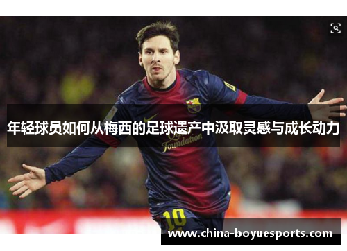 年轻球员如何从梅西的足球遗产中汲取灵感与成长动力 年轻球员如何从梅西的足球遗产中汲取灵感与成长动力