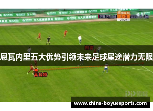 恩瓦内里五大优势引领未来足球星途潜力无限 恩瓦内里五大优势引领未来足球星途潜力无限