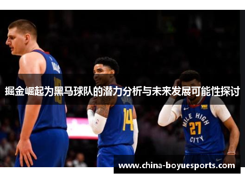 掘金崛起为黑马球队的潜力分析与未来发展可能性探讨 掘金崛起为黑马球队的潜力分析与未来发展可能性探讨