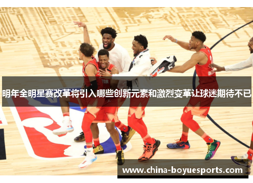 明年全明星赛改革将引入哪些创新元素和激烈变革让球迷期待不已 明年全明星赛改革将引入哪些创新元素和激烈变革让球迷期待不已