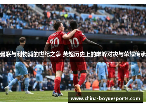 曼联与利物浦的世纪之争 英超历史上的巅峰对决与荣耀传承 曼联与利物浦的世纪之争 英超历史上的巅峰对决与荣耀传承