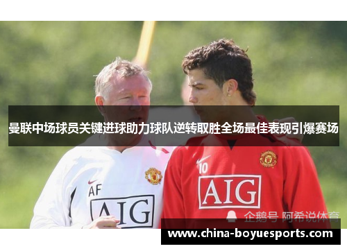 曼联中场球员关键进球助力球队逆转取胜全场最佳表现引爆赛场 曼联中场球员关键进球助力球队逆转取胜全场最佳表现引爆赛场