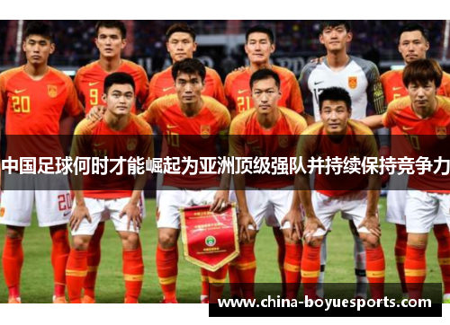 中国足球何时才能崛起为亚洲顶级强队并持续保持竞争力 中国足球何时才能崛起为亚洲顶级强队并持续保持竞争力