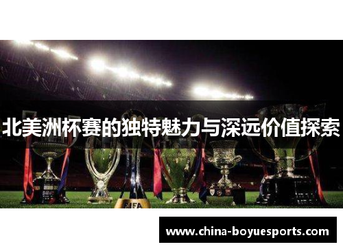 北美洲杯赛的独特魅力与深远价值探索 北美洲杯赛的独特魅力与深远价值探索
