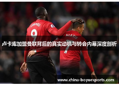 卢卡库加盟曼联背后的真实动机与转会内幕深度剖析