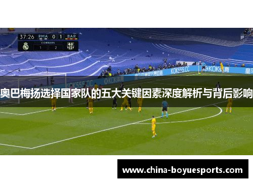 奥巴梅扬选择国家队的五大关键因素深度解析与背后影响 奥巴梅扬选择国家队的五大关键因素深度解析与背后影响