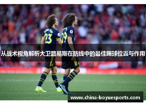 从战术视角解析大卫路易斯在防线中的最佳踢球位置与作用 从战术视角解析大卫路易斯在防线中的最佳踢球位置与作用