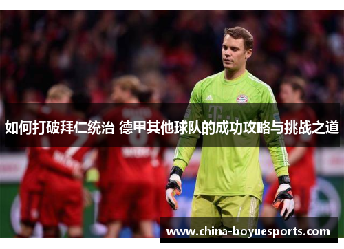 如何打破拜仁统治 德甲其他球队的成功攻略与挑战之道 如何打破拜仁统治 德甲其他球队的成功攻略与挑战之道