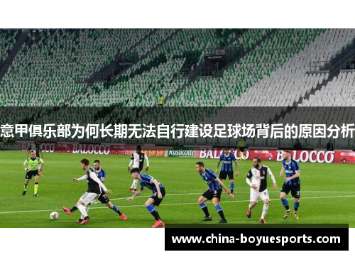 意甲俱乐部为何长期无法自行建设足球场背后的原因分析 意甲俱乐部为何长期无法自行建设足球场背后的原因分析