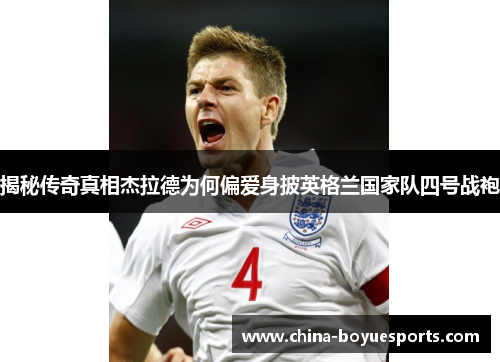 揭秘传奇真相杰拉德为何偏爱身披英格兰国家队四号战袍 揭秘传奇真相杰拉德为何偏爱身披英格兰国家队四号战袍