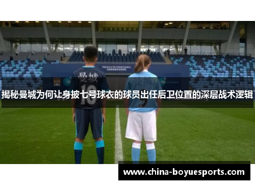 揭秘曼城为何让身披七号球衣的球员出任后卫位置的深层战术逻辑 揭秘曼城为何让身披七号球衣的球员出任后卫位置的深层战术逻辑