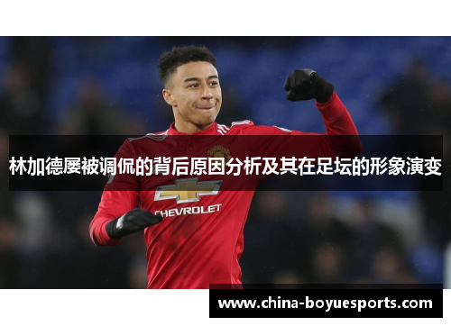 林加德屡被调侃的背后原因分析及其在足坛的形象演变