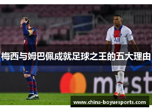 梅西与姆巴佩成就足球之王的五大理由