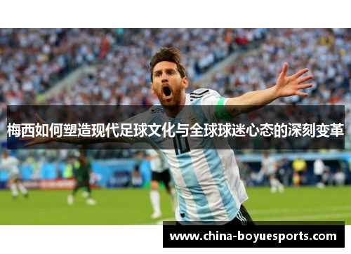 梅西如何塑造现代足球文化与全球球迷心态的深刻变革