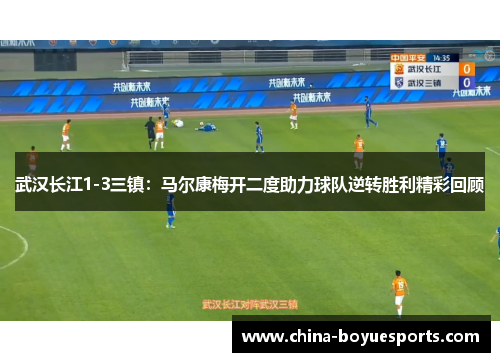 武汉长江1-3三镇:马尔康梅开二度助力球队逆转胜利精彩回顾 武汉长江1-3三镇:马尔康梅开二度助力球队逆转胜利精彩回顾