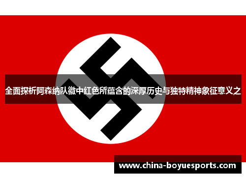 全面探析阿森纳队徽中红色所蕴含的深厚历史与独特精神象征意义之 全面探析阿森纳队徽中红色所蕴含的深厚历史与独特精神象征意义之