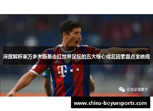 深度解析莱万多夫斯基走红世界足坛的五大核心成名因素盘点全貌观 深度解析莱万多夫斯基走红世界足坛的五大核心成名因素盘点全貌观