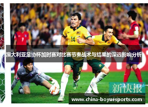 澳大利亚足协杯加时赛对比赛节奏战术与结果的深远影响分析 澳大利亚足协杯加时赛对比赛节奏战术与结果的深远影响分析