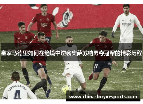 皇家马德里如何在绝境中逆袭奥萨苏纳勇夺冠军的精彩历程