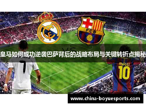 皇马如何成功逆袭巴萨背后的战略布局与关键转折点揭秘