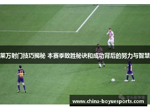 莱万射门技巧揭秘 本赛季致胜秘诀和成功背后的努力与智慧