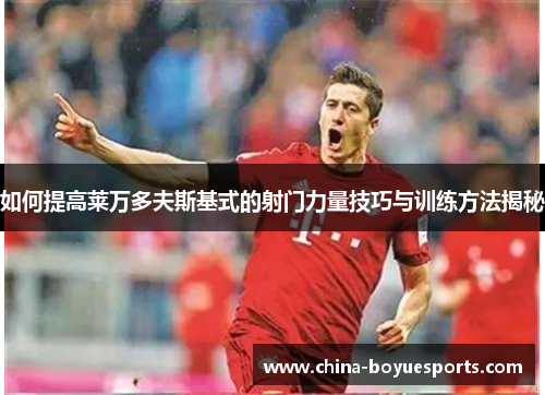 如何提高莱万多夫斯基式的射门力量技巧与训练方法揭秘