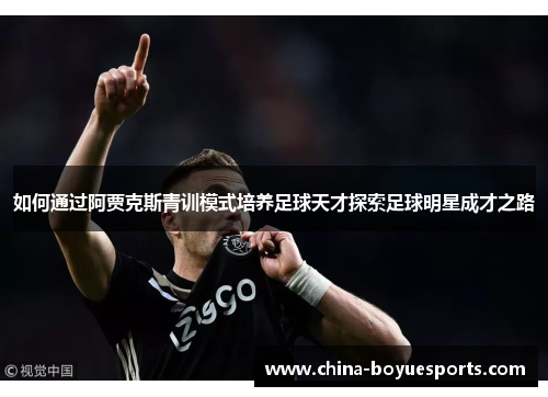 如何通过阿贾克斯青训模式培养足球天才探索足球明星成才之路
