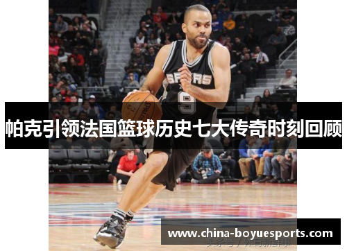 帕克引领法国篮球历史七大传奇时刻回顾 帕克引领法国篮球历史七大传奇时刻回顾