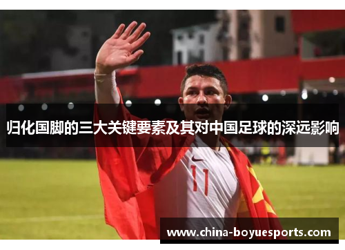 归化国脚的三大关键要素及其对中国足球的深远影响