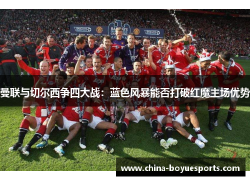 曼联与切尔西争四大战：蓝色风暴能否打破红魔主场优势
