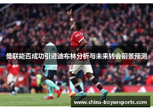 曼联能否成功引进迪布林分析与未来转会前景预测