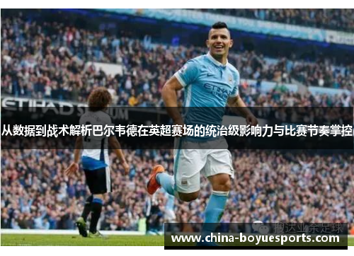 从数据到战术解析巴尔韦德在英超赛场的统治级影响力与比赛节奏掌控