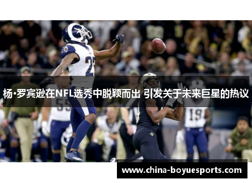 杨·罗宾逊在NFL选秀中脱颖而出 引发关于未来巨星的热议 杨·罗宾逊在NFL选秀中脱颖而出 引发关于未来巨星的热议