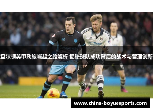 查尔顿英甲劲旅崛起之路解析 揭秘球队成功背后的战术与管理创新
