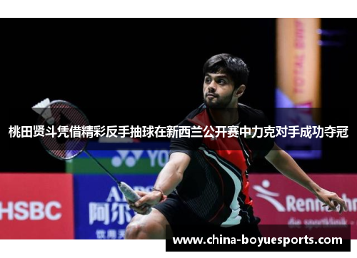 桃田贤斗凭借精彩反手抽球在新西兰公开赛中力克对手成功夺冠