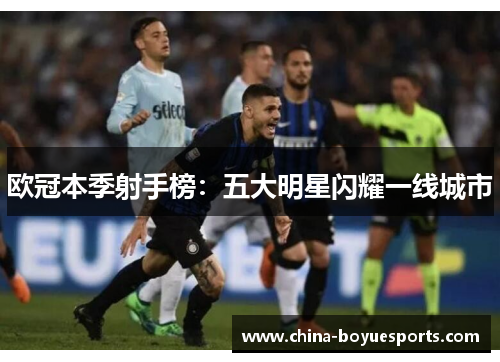 欧冠本季射手榜:五大明星闪耀一线城市 欧冠本季射手榜:五大明星闪耀一线城市
