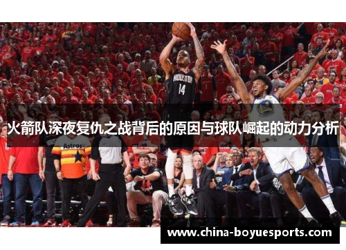 火箭队深夜复仇之战背后的原因与球队崛起的动力分析 火箭队深夜复仇之战背后的原因与球队崛起的动力分析