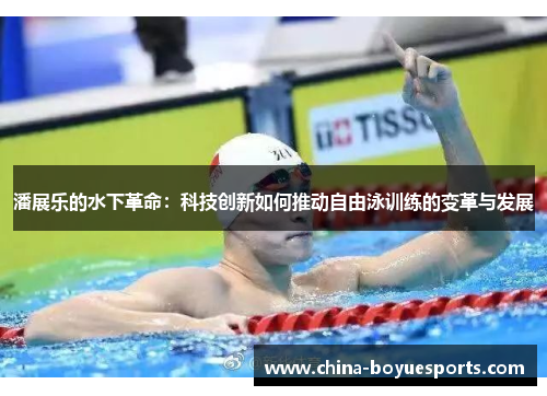 潘展乐的水下革命:科技创新如何推动自由泳训练的变革与发展 潘展乐的水下革命:科技创新如何推动自由泳训练的变革与发展