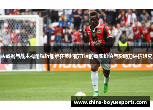 从数据与战术视角解析加维在英超防守端的真实价值与影响力评估研究