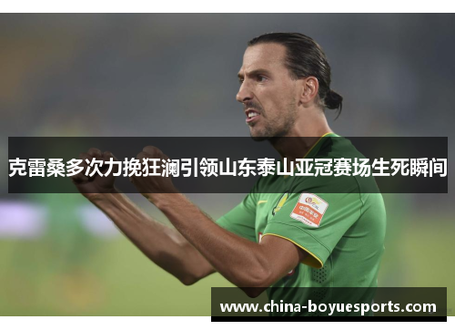 克雷桑多次力挽狂澜引领山东泰山亚冠赛场生死瞬间 克雷桑多次力挽狂澜引领山东泰山亚冠赛场生死瞬间