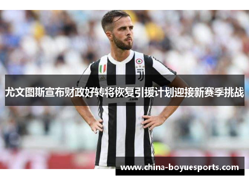 尤文图斯宣布财政好转将恢复引援计划迎接新赛季挑战