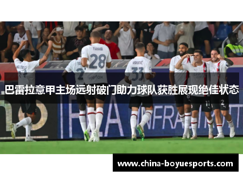 巴雷拉意甲主场远射破门助力球队获胜展现绝佳状态 巴雷拉意甲主场远射破门助力球队获胜展现绝佳状态