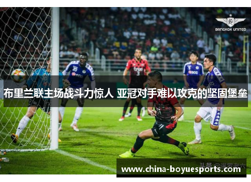 布里兰联主场战斗力惊人 亚冠对手难以攻克的坚固堡垒 布里兰联主场战斗力惊人 亚冠对手难以攻克的坚固堡垒