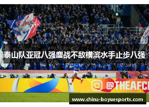 泰山队亚冠八强鏖战不敌横滨水手止步八强 泰山队亚冠八强鏖战不敌横滨水手止步八强