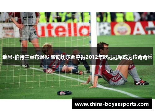 瑞恩·伯特兰宣布退役 曾助切尔西夺得2012年欧冠冠军成为传奇奇兵 瑞恩·伯特兰宣布退役 曾助切尔西夺得2012年欧冠冠军成为传奇奇兵